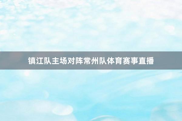 镇江队主场对阵常州队体育赛事直播