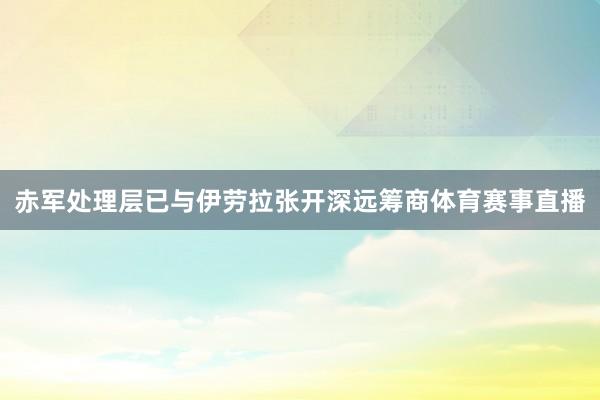 赤军处理层已与伊劳拉张开深远筹商体育赛事直播