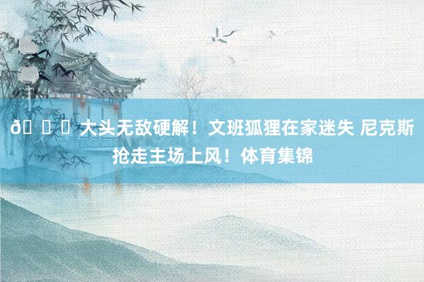 🍎大头无敌硬解！文班狐狸在家迷失 尼克斯抢走主场上风！体育集锦