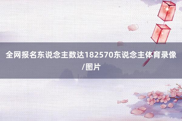 全网报名东说念主数达182570东说念主体育录像/图片