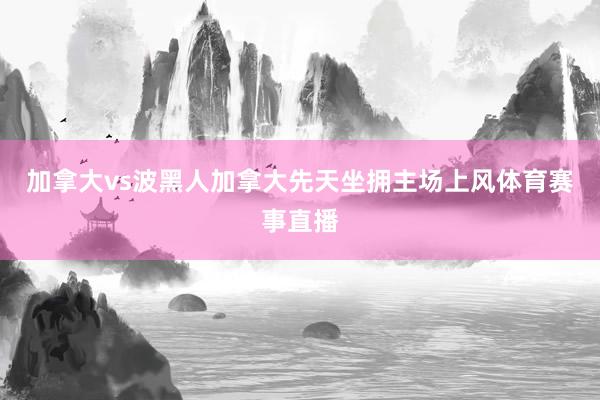 加拿大vs波黑　　人加拿大先天坐拥主场上风体育赛事直播