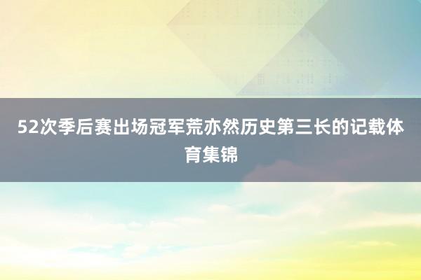 52次季后赛出场冠军荒亦然历史第三长的记载体育集锦