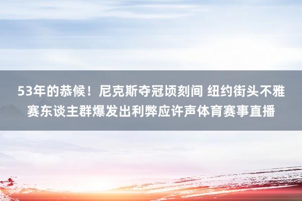 53年的恭候！尼克斯夺冠顷刻间 纽约街头不雅赛东谈主群爆发出利弊应许声体育赛事直播