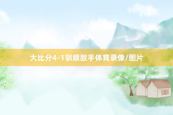 大比分4-1驯顺敌手体育录像/图片