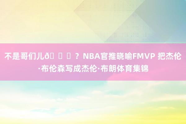 不是哥们儿😅？NBA官推晓喻FMVP 把杰伦·布伦森写成杰伦·布朗体育集锦