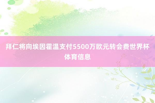 拜仁将向埃因霍温支付5500万欧元转会费世界杯体育信息