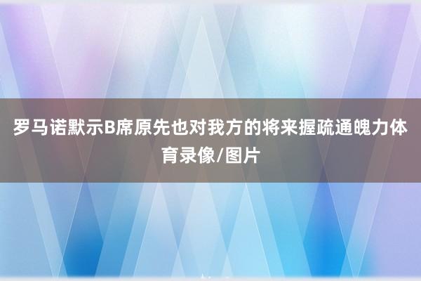 罗马诺默示B席原先也对我方的将来握疏通魄力体育录像/图片