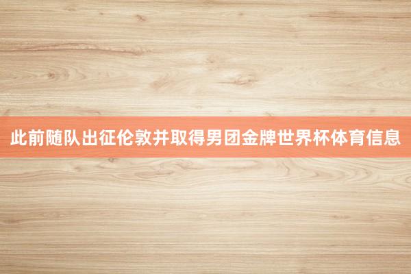 此前随队出征伦敦并取得男团金牌世界杯体育信息