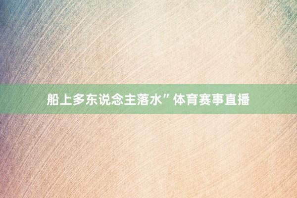 船上多东说念主落水”体育赛事直播