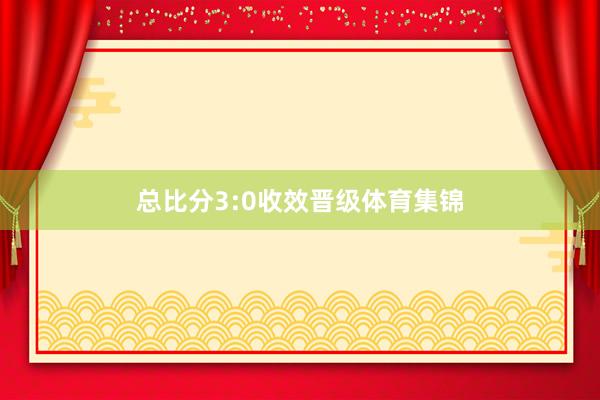 总比分3:0收效晋级体育集锦