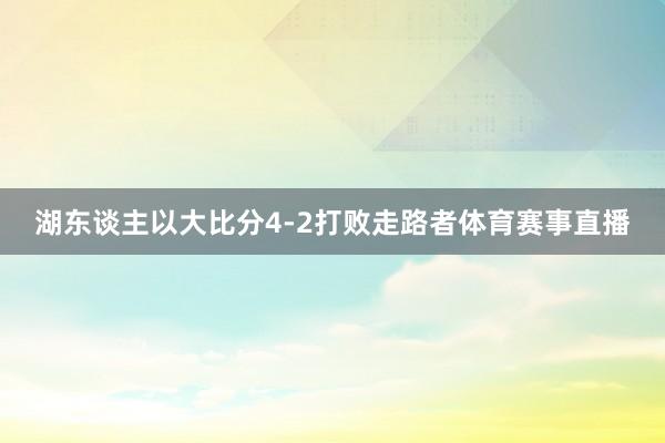 湖东谈主以大比分4-2打败走路者体育赛事直播