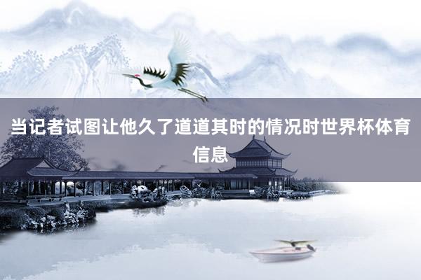当记者试图让他久了道道其时的情况时世界杯体育信息