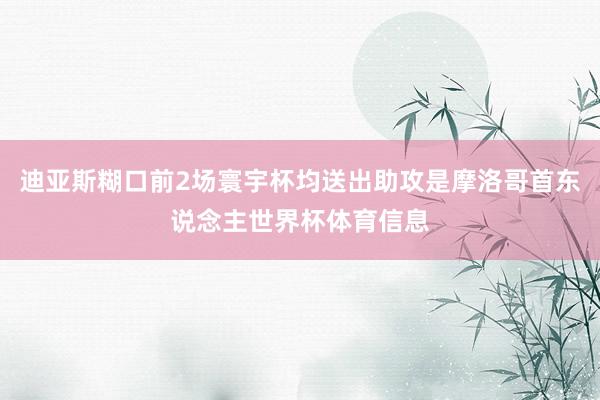 迪亚斯糊口前2场寰宇杯均送出助攻是摩洛哥首东说念主世界杯体育信息