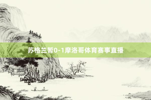 苏格兰暂0-1摩洛哥体育赛事直播