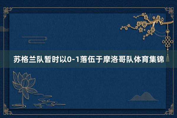 苏格兰队暂时以0-1落伍于摩洛哥队体育集锦