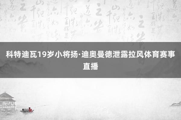 科特迪瓦19岁小将扬·迪奥曼德泄露拉风体育赛事直播